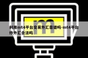 利用mt4平台交易外汇靠谱吗-mt4平台炒外汇合法吗