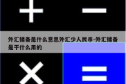 外汇储备是什么意思外汇少人民币-外汇储备是干什么用的