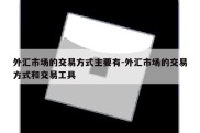 外汇市场的交易方式主要有-外汇市场的交易方式和交易工具