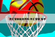 外汇管制能放开吗-外汇管制 知乎