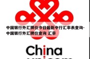 中国银行外汇牌价今日最新中行汇率表查询-中国银行外汇牌价查询 汇率