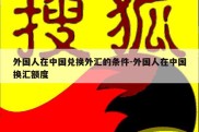 外国人在中国兑换外汇的条件-外国人在中国换汇额度