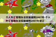 个人外汇管理办法实施细则2007年-个人外汇管理办法实施细则2007年修订