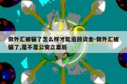 做外汇被骗了怎么样才能追回资金-做外汇被骗了,是不是公安立案后