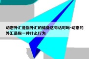 动态外汇是指外汇的储备这句话对吗-动态的外汇是指一种什么行为