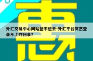 外汇交易中心网站登不进去-外汇平台突然登录不上咋回事?