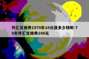 外汇兑换券1979年10元值多少钱呢-79年外汇兑换券100元