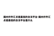 国内炒外汇点差最低的合法平台-国内炒外汇点差最低的合法平台是什么