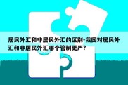 居民外汇和非居民外汇的区别-我国对居民外汇和非居民外汇哪个管制更严?