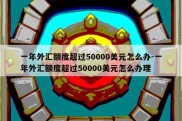 一年外汇额度超过50000美元怎么办-一年外汇额度超过50000美元怎么办理