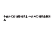 今日外汇行情最新消息-今日外汇新闻最新消息