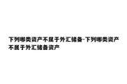 下列哪类资产不属于外汇储备-下列哪类资产不属于外汇储备资产