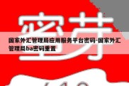 国家外汇管理局应用服务平台密码-国家外汇管理局ba密码重置