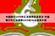 中国银行1979外汇兑换券能卖多少-中国银行外汇兑换券1979年50元值多少钱