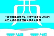 一九七九年壹角外汇兑换券值多钱-79年的外汇兑换券壹角现在兑多少人民币