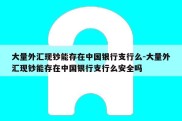 大量外汇现钞能存在中国银行支行么-大量外汇现钞能存在中国银行支行么安全吗