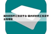 国内好的外汇投资平台-国内好的外汇投资平台有哪些