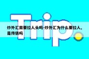 炒外汇需要拉人头吗-炒外汇为什么要拉人,是传俏吗