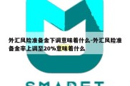 外汇风险准备金下调意味着什么-外汇风险准备金率上调至20%意味着什么