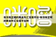 有没有正规的黄金外汇交易平台-有没有正规的黄金外汇交易平台啊