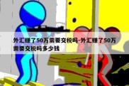 外汇赚了50万需要交税吗-外汇赚了50万需要交税吗多少钱