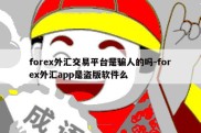 forex外汇交易平台是骗人的吗-forex外汇app是盗版软件么