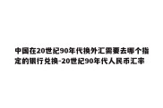 中国在20世纪90年代换外汇需要去哪个指定的银行兑换-20世纪90年代人民币汇率