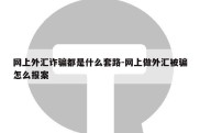 网上外汇诈骗都是什么套路-网上做外汇被骗怎么报案