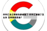 炒外汇自己跟朋友都被骗了-炒外汇被骗了怎么办 怎样挽回资金?