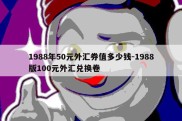 1988年50元外汇券值多少钱-1988版100元外汇兑换卷