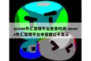 asone外汇管理平台登录时间-asone外汇管理平台申报窗口不显示