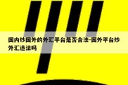 国内炒国外的外汇平台是否合法-国外平台炒外汇违法吗