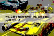 外汇交易平台app哪个好-外汇交易平台app哪个好一点