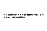 外汇管制额度5万美元香港有多少-外汇管制新规2019 限额5万美金