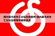 国内最大的外汇论坛在哪里啊-国内最大的外汇论坛在哪里啊最新消息