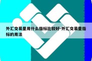 外汇交易量用什么指标比较好-外汇交易量指标的用法