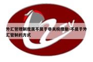 外汇管理制度属不属于非关税措施-不属于外汇管制的方式