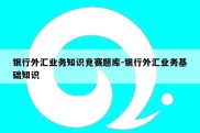 银行外汇业务知识竞赛题库-银行外汇业务基础知识