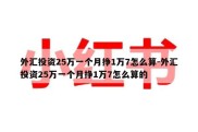 外汇投资25万一个月挣1万7怎么算-外汇投资25万一个月挣1万7怎么算的