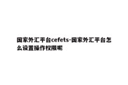 国家外汇平台cefets-国家外汇平台怎么设置操作权限呢