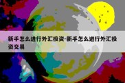 新手怎么进行外汇投资-新手怎么进行外汇投资交易