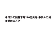 中国外汇储备下降220亿美元-中国外汇储备跌破三万亿