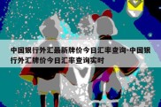 中国银行外汇最新牌价今日汇率查询-中国银行外汇牌价今日汇率查询实时