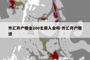 外汇开户赠金200无需入金吗-外汇开户赠送