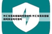 外汇交易员是骗局吗安全吗-外汇交易员是骗局吗安全吗可靠吗