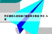 外汇国际入金标准门槛是多少美金-外汇 入金