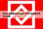 炒外汇在哪里炒呢怎么炒-炒外汇在哪里炒呢怎么炒好