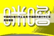 中国四大银行外汇业务-中国四大银行外汇业务有哪些