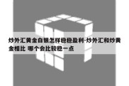 炒外汇黄金白银怎样稳稳盈利-炒外汇和炒黄金相比 哪个会比较稳一点