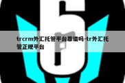 trcrm外汇托管平台靠谱吗-tr外汇托管正规平台